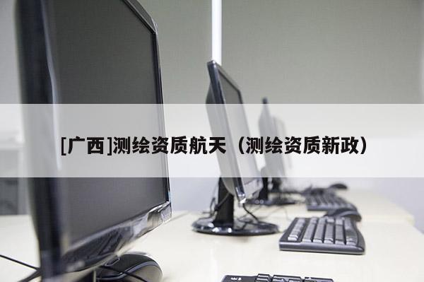 [廣西]測繪資質航天（測繪資質新政）