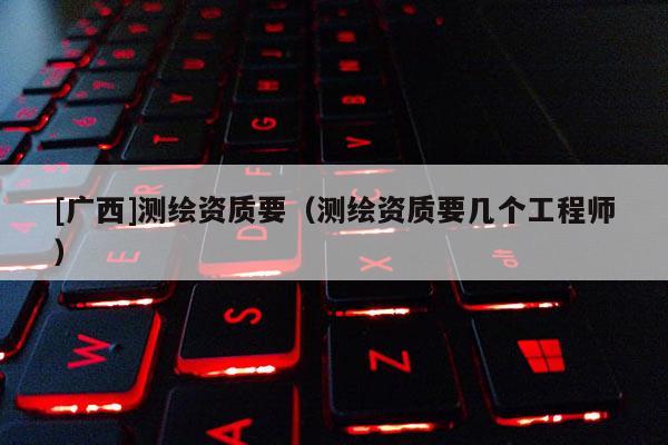 [廣西]測繪資質要（測繪資質要幾個工程師）