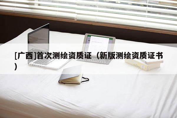 [廣西]首次測繪資質(zhì)證（新版測繪資質(zhì)證書）