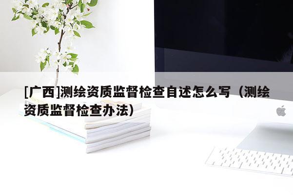 [廣西]測繪資質監督檢查自述怎么寫（測繪資質監督檢查辦法）