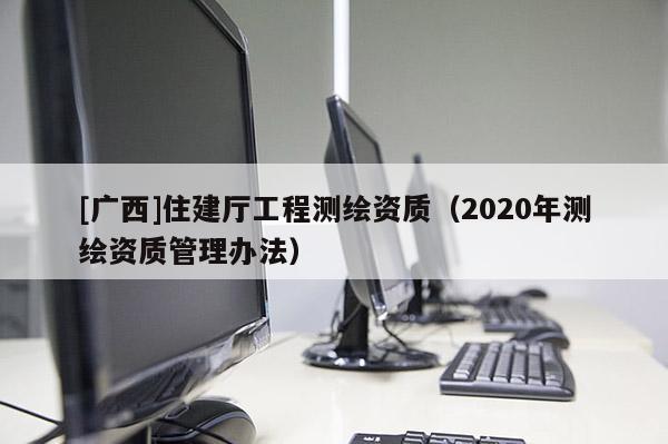 [廣西]住建廳工程測繪資質（2020年測繪資質管理辦法）