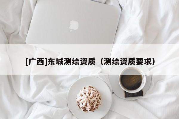 [廣西]東城測繪資質（測繪資質要求）