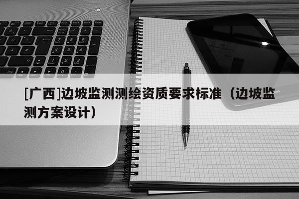 [廣西]邊坡監測測繪資質要求標準（邊坡監測方案設計）