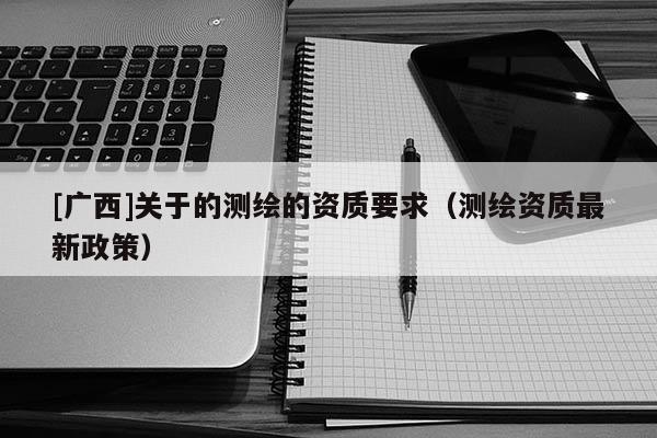 [廣西]關于的測繪的資質要求（測繪資質最新政策）