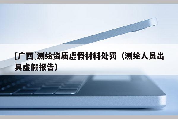 [廣西]測繪資質虛假材料處罰（測繪人員出具虛假報告）