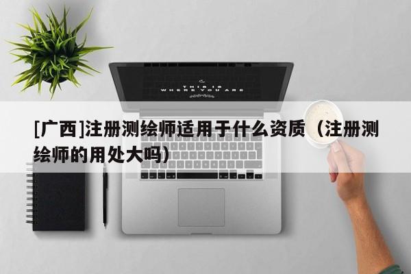 [廣西]注冊測繪師適用于什么資質（注冊測繪師的用處大嗎）