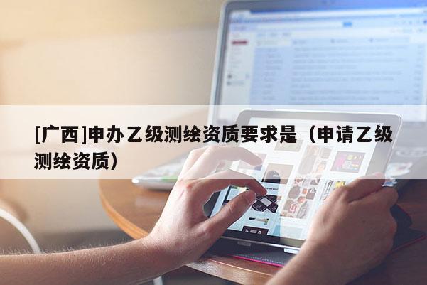 [廣西]申辦乙級測繪資質要求是（申請乙級測繪資質）