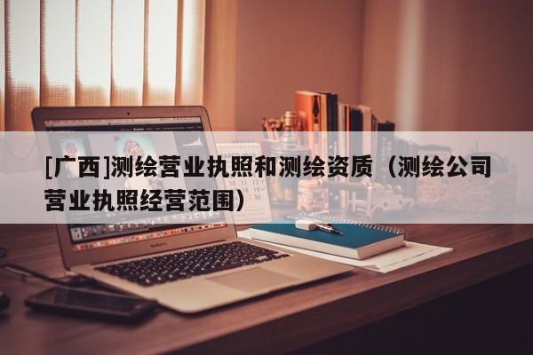 [廣西]測繪營業執照和測繪資質（測繪公司營業執照經營范圍）