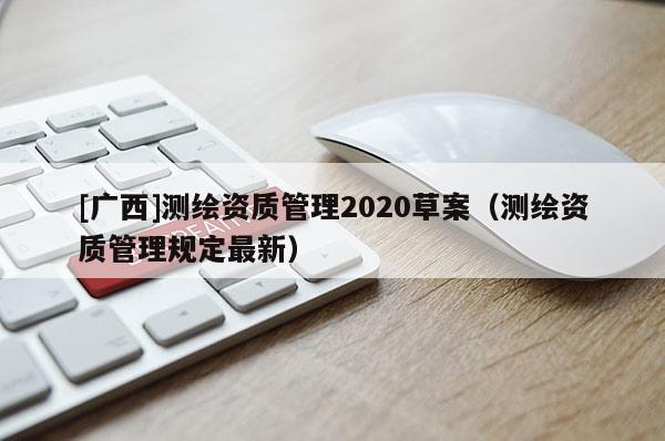 [廣西]測繪資質管理2020草案（測繪資質管理規定最新）