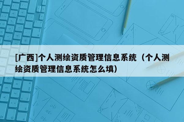 [廣西]個(gè)人測(cè)繪資質(zhì)管理信息系統(tǒng)（個(gè)人測(cè)繪資質(zhì)管理信息系統(tǒng)怎么填）