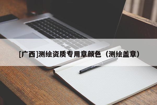 [廣西]測繪資質專用章顏色（測繪蓋章）