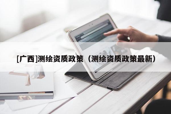 [廣西]測繪資質政策（測繪資質政策最新）
