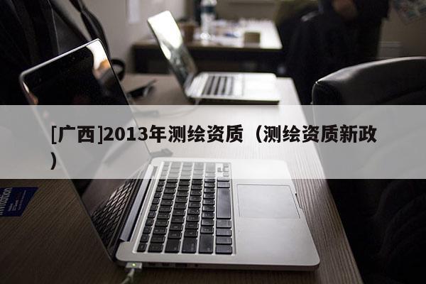 [廣西]2013年測繪資質（測繪資質新政）