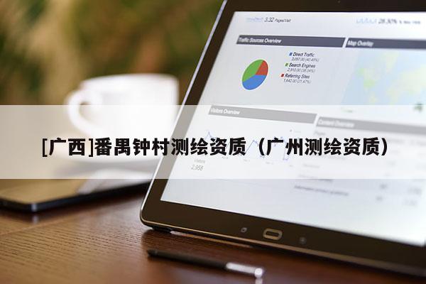 [廣西]番禺鐘村測(cè)繪資質(zhì)（廣州測(cè)繪資質(zhì)）
