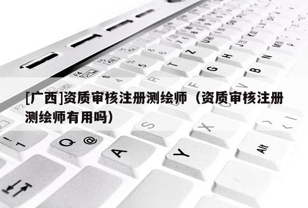 [廣西]資質審核注冊測繪師（資質審核注冊測繪師有用嗎）