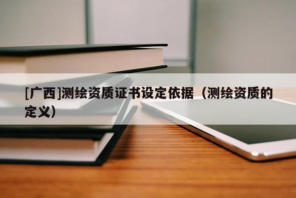 [廣西]測繪資質(zhì)證書設(shè)定依據(jù)（測繪資質(zhì)的定義）