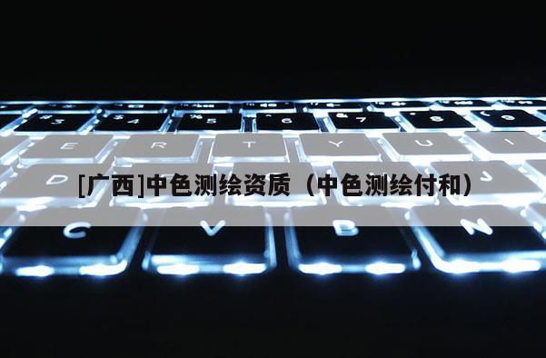 [廣西]中色測繪資質(zhì)（中色測繪付和）
