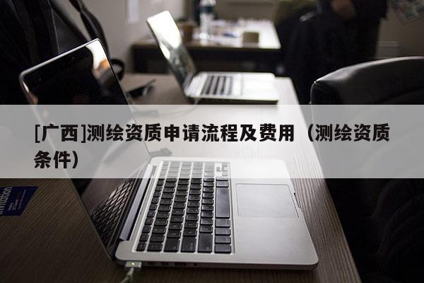 [廣西]測繪資質申請流程及費用（測繪資質條件）