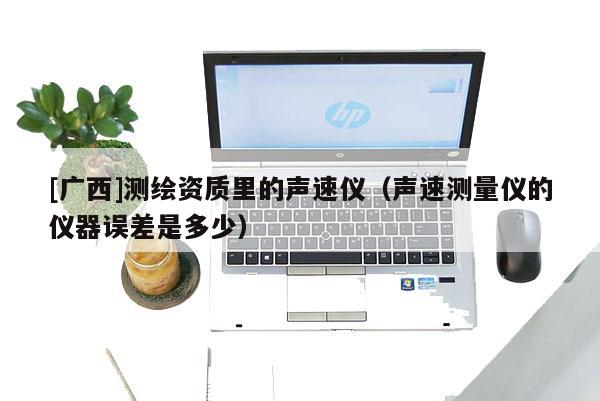 [廣西]測繪資質里的聲速儀（聲速測量儀的儀器誤差是多少）