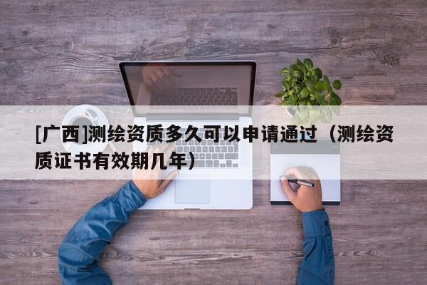 [廣西]測繪資質多久可以申請通過（測繪資質證書有效期幾年）