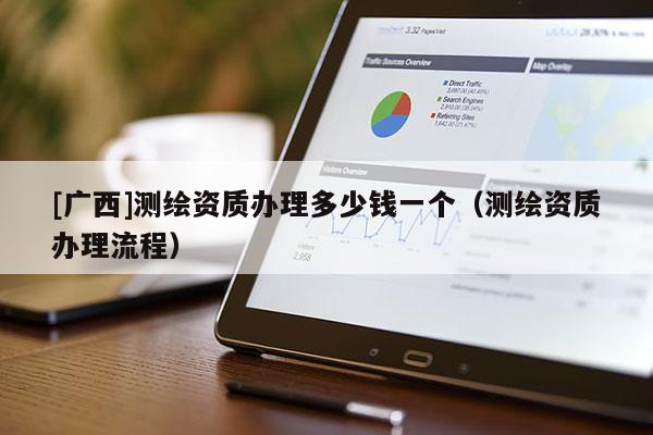[廣西]測繪資質辦理多少錢一個（測繪資質辦理流程）