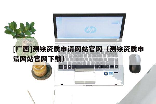 [廣西]測(cè)繪資質(zhì)申請(qǐng)網(wǎng)站官網(wǎng)（測(cè)繪資質(zhì)申請(qǐng)網(wǎng)站官網(wǎng)下載）