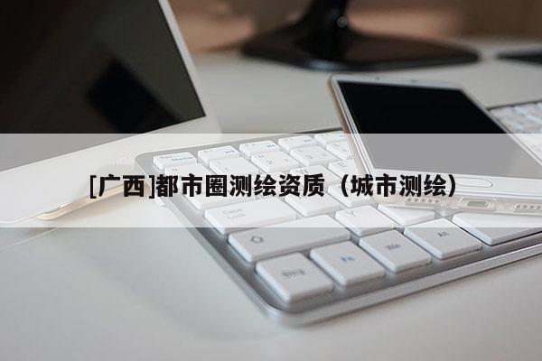 [廣西]都市圈測繪資質（城市測繪）