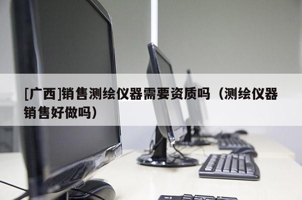 [廣西]銷售測繪儀器需要資質嗎（測繪儀器銷售好做嗎）