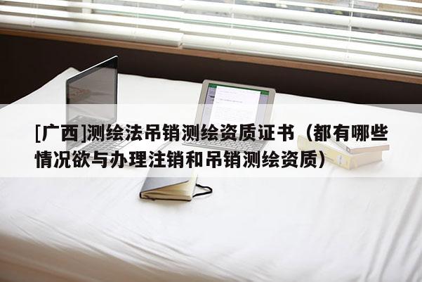 [廣西]測繪法吊銷測繪資質證書（都有哪些情況欲與辦理注銷和吊銷測繪資質）