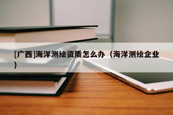 [廣西]海洋測繪資質怎么辦（海洋測繪企業(yè)）