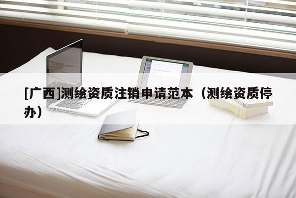 [廣西]測繪資質注銷申請范本（測繪資質停辦）