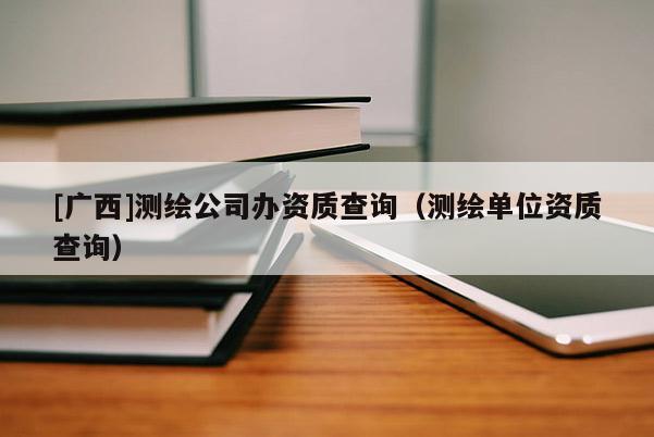 [廣西]測繪公司辦資質查詢（測繪單位資質查詢）