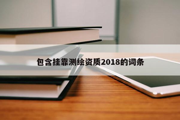 包含掛靠測(cè)繪資質(zhì)2018的詞條