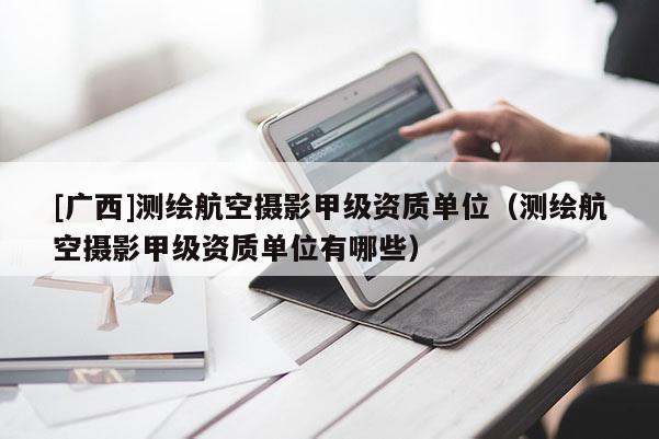 [廣西]測繪航空攝影甲級資質單位（測繪航空攝影甲級資質單位有哪些）