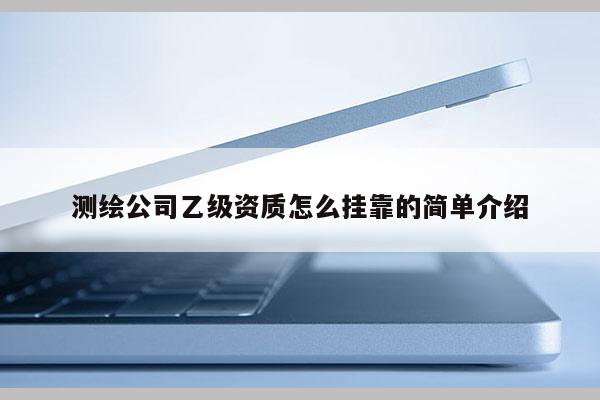 測繪公司乙級資質(zhì)怎么掛靠的簡單介紹