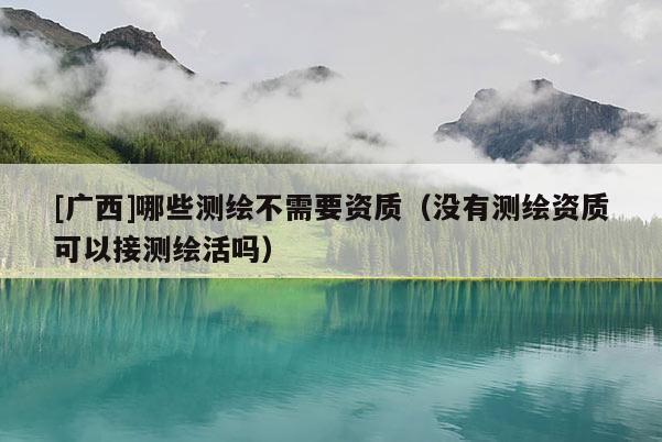 [廣西]哪些測繪不需要資質（沒有測繪資質可以接測繪活嗎）