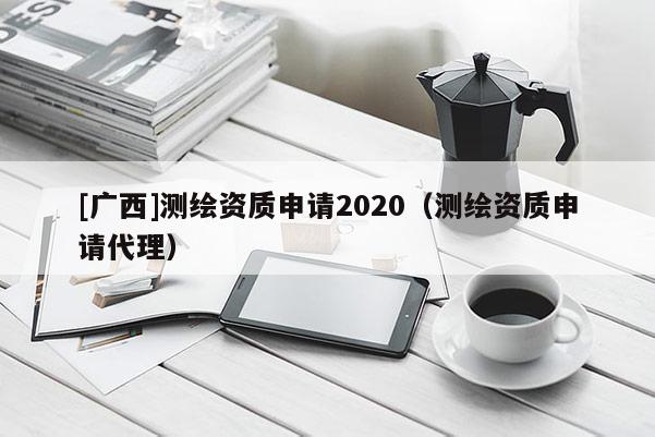 [廣西]測(cè)繪資質(zhì)申請(qǐng)2020（測(cè)繪資質(zhì)申請(qǐng)代理）