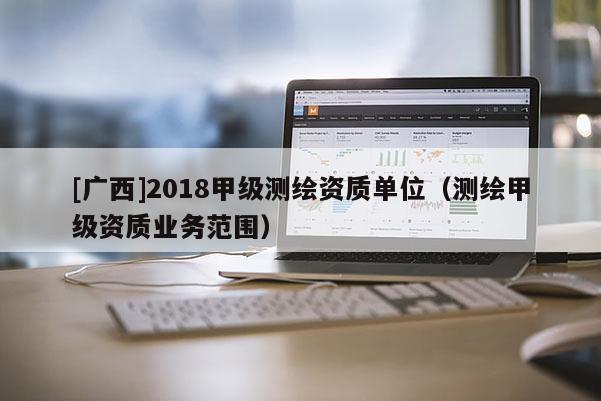 [廣西]2018甲級測繪資質單位（測繪甲級資質業務范圍）
