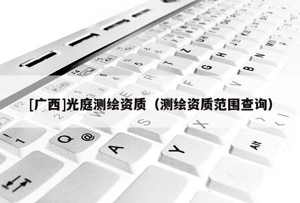 [廣西]光庭測繪資質（測繪資質范圍查詢）