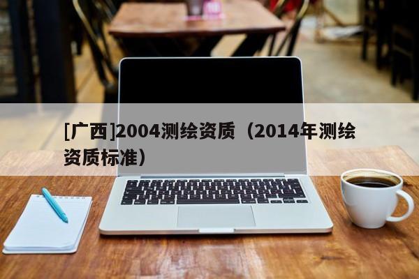 [廣西]2004測繪資質（2014年測繪資質標準）