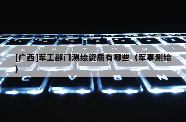 [廣西]軍工部門測繪資質有哪些（軍事測繪）