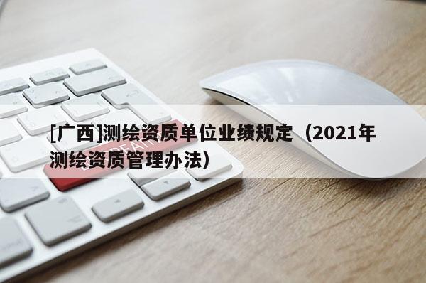 [廣西]測繪資質單位業績規定（2021年測繪資質管理辦法）