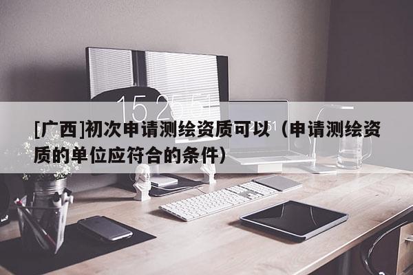 [廣西]初次申請測繪資質可以（申請測繪資質的單位應符合的條件）