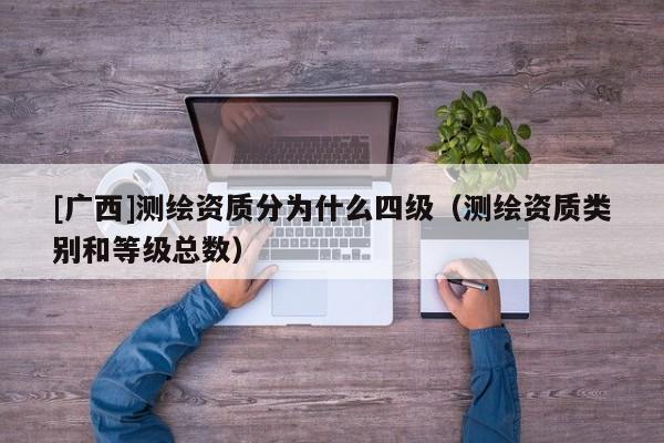 [廣西]測繪資質分為什么四級（測繪資質類別和等級總數）