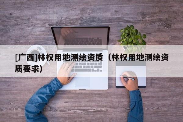 [廣西]林權用地測繪資質（林權用地測繪資質要求）