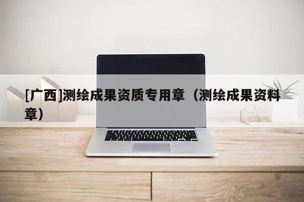 [廣西]測繪成果資質專用章（測繪成果資料章）