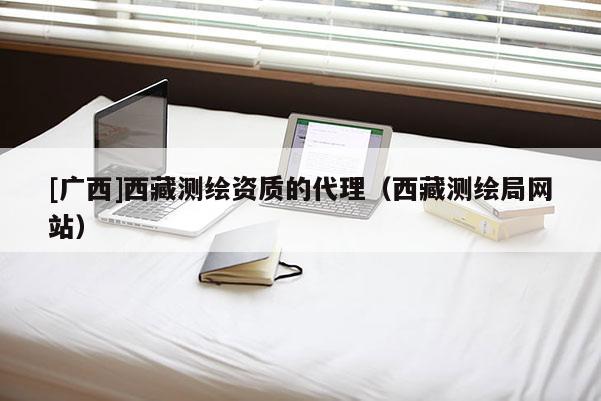 [廣西]西藏測繪資質的代理（西藏測繪局網站）