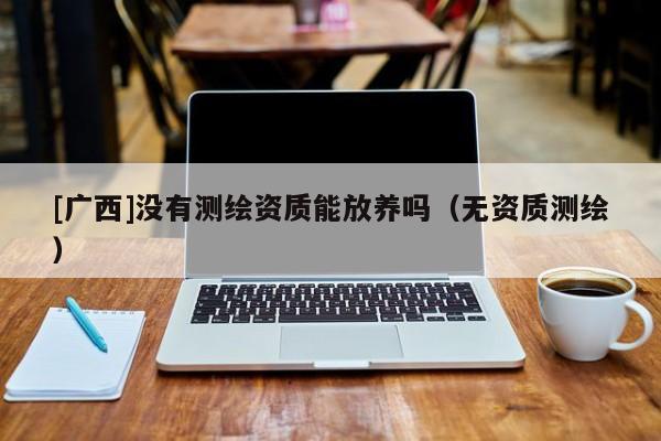 [廣西]沒(méi)有測(cè)繪資質(zhì)能放養(yǎng)嗎（無(wú)資質(zhì)測(cè)繪）