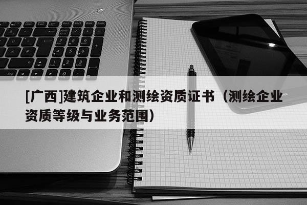 [廣西]建筑企業(yè)和測繪資質(zhì)證書（測繪企業(yè)資質(zhì)等級與業(yè)務(wù)范圍）