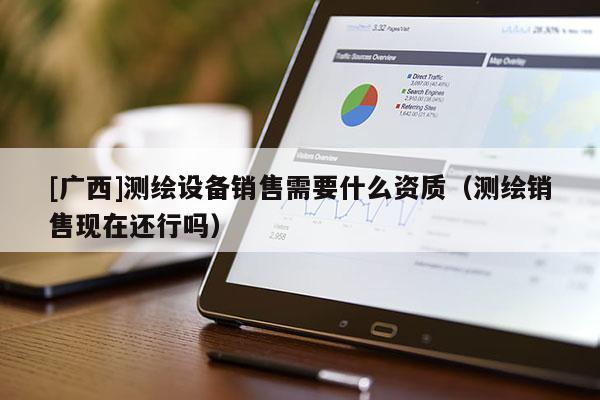 [廣西]測繪設備銷售需要什么資質（測繪銷售現在還行嗎）